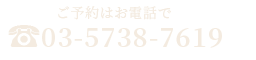 ご予約はお電話で 03-5738-7619