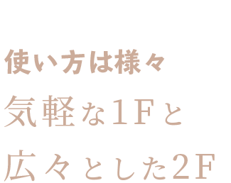 使い方は様々気軽な1Fと広々とした2F