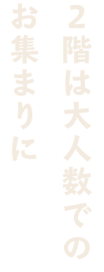 2階は大人数での お集まりに 