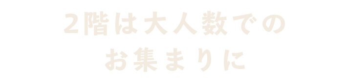 2階は大人数での お集まりに 